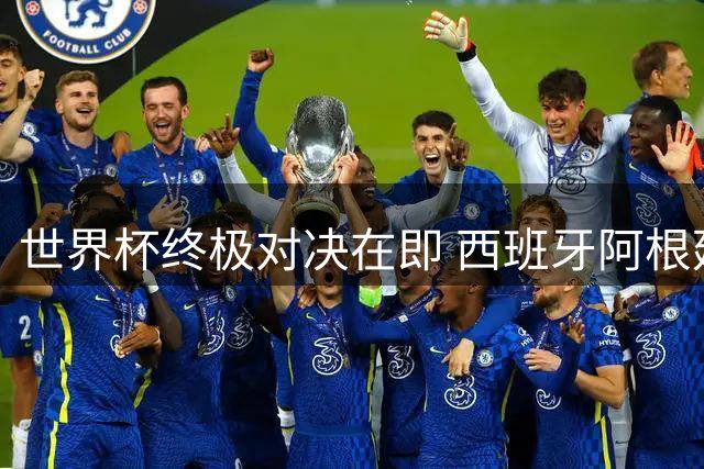 世界杯终极对决在即 西班牙阿根廷上演宿命之战 防守暗战提前打响
