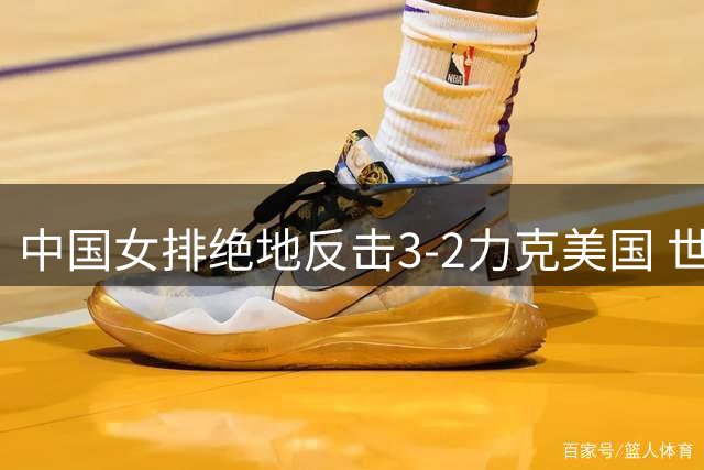 中国女排绝地反击3-2力克美国 世联赛四强战将迎战土耳其