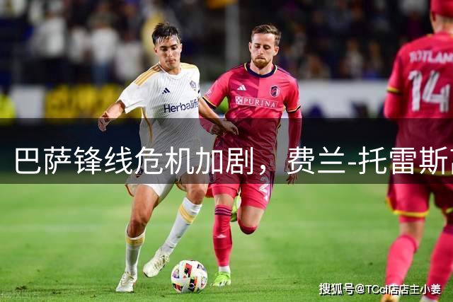 巴萨锋线危机加剧，费兰-托雷斯离队信号浮现