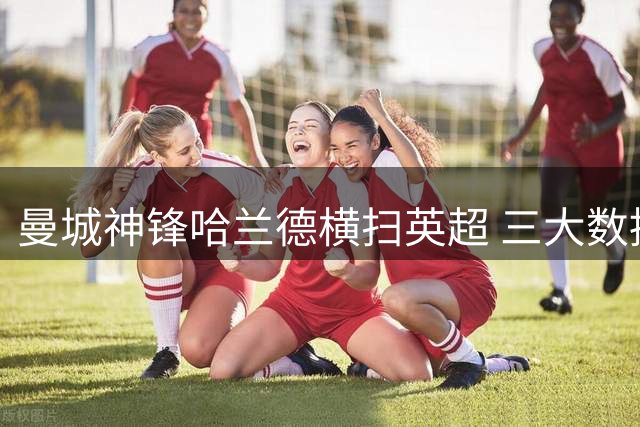 曼城神锋哈兰德横扫英超 三大数据揭秘八月最佳统治力