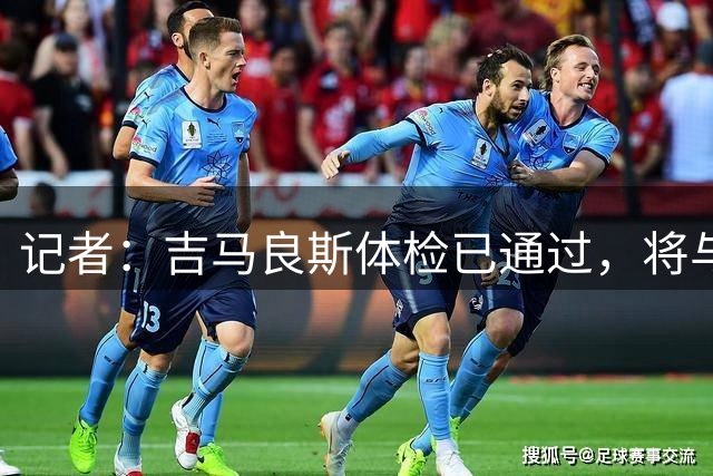 记者：吉马良斯体检已通过，将与阿森纳签约4+1年